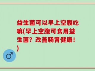 益生菌可以早上空腹吃嘛(早上空腹可食用益生菌？改善肠胃健康！)