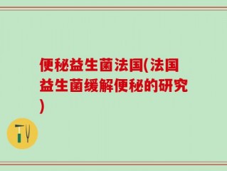 便秘益生菌法国(法国益生菌缓解便秘的研究)
