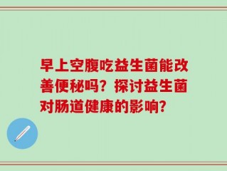 早上空腹吃益生菌能改善便秘吗？探讨益生菌对肠道健康的影响？