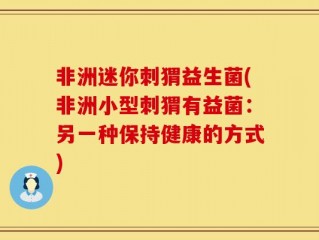非洲迷你刺猬益生菌(非洲小型刺猬有益菌：另一种保持健康的方式)
