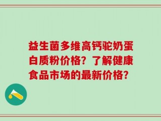 益生菌多维高钙驼奶蛋白质粉价格？了解健康食品市场的最新价格？