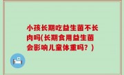 小孩长期吃益生菌不长肉吗(长期食用益生菌会影响儿童体重吗？)