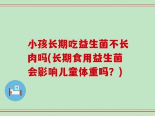 小孩长期吃益生菌不长肉吗(长期食用益生菌会影响儿童体重吗？)