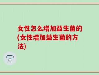 女性怎么增加益生菌的(女性增加益生菌的方法)