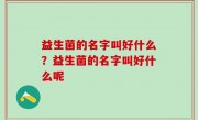 益生菌的名字叫好什么？益生菌的名字叫好什么呢