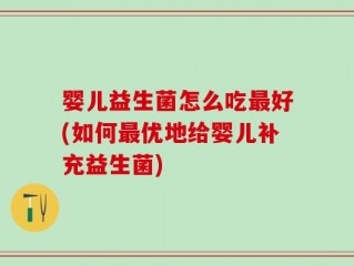 婴儿益生菌怎么吃最好(如何最优地给婴儿补充益生菌)