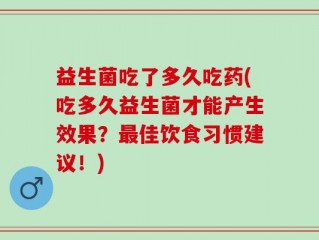 益生菌吃了多久吃药(吃多久益生菌才能产生效果？最佳饮食习惯建议！)