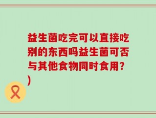 益生菌吃完可以直接吃别的东西吗益生菌可否与其他食物同时食用？)