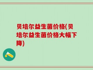 贝培尔益生菌价格(贝培尔益生菌价格大幅下降)