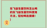 乐飞益生菌饮料怎么喝的乐飞益生菌饮料使用方法，轻松喝出健康！)