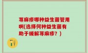 荨麻疹哪种益生菌管用啊(选择何种益生菌有助于缓解荨麻疹？)