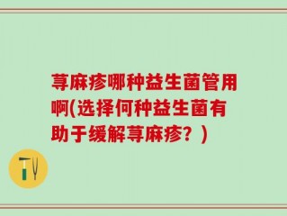 荨麻疹哪种益生菌管用啊(选择何种益生菌有助于缓解荨麻疹？)