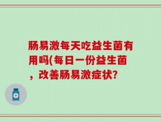 肠易激每天吃益生菌有用吗(每日一份益生菌，改善肠易激症状？
