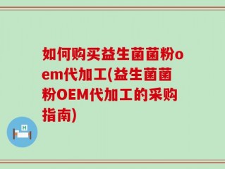 如何购买益生菌菌粉oem代加工(益生菌菌粉OEM代加工的采购指南)