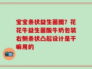 宝宝条状益生菌图？花花牛益生菌酸牛奶包装右侧条状凸起设计是干嘛用的
