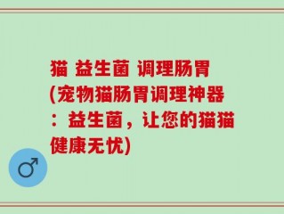 猫 益生菌 调理肠胃(宠物猫肠胃调理神器：益生菌，让您的猫猫健康无忧)