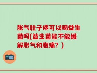 胀气肚子疼可以喝益生菌吗(益生菌能不能缓解胀气和腹痛？)