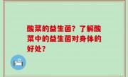 酸菜的益生菌？了解酸菜中的益生菌对身体的好处？
