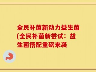 全民补菌新动力益生菌(全民补菌新尝试：益生菌搭配重磅来袭