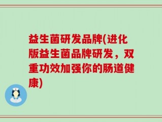 益生菌研发品牌(进化版益生菌品牌研发，双重功效加强你的肠道健康)