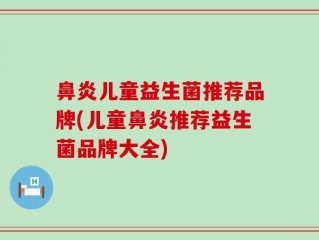 鼻炎儿童益生菌推荐品牌(儿童鼻炎推荐益生菌品牌大全)
