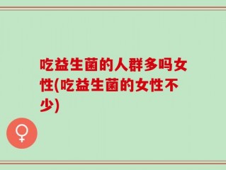吃益生菌的人群多吗女性(吃益生菌的女性不少)
