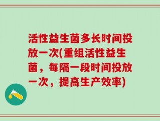 活性益生菌多长时间投放一次(重组活性益生菌，每隔一段时间投放一次，提高生产效率)