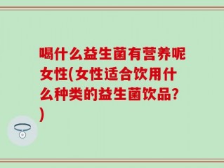 喝什么益生菌有营养呢女性(女性适合饮用什么种类的益生菌饮品？)