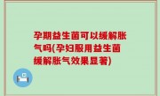 孕期益生菌可以缓解胀气吗(孕妇服用益生菌缓解胀气效果显著)