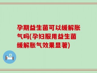 孕期益生菌可以缓解胀气吗(孕妇服用益生菌缓解胀气效果显著)