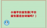 小猫平价益生菌(平价益生菌适合幼猫吗？)
