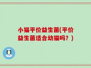 小猫平价益生菌(平价益生菌适合幼猫吗？)