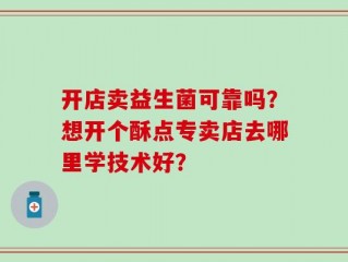 开店卖益生菌可靠吗？想开个酥点专卖店去哪里学技术好？