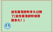 益生菌发酵粉多久过期了(益生菌发酵粉保质期多久？)