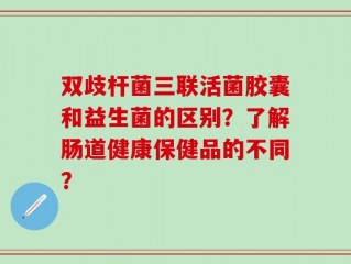 双歧杆菌三联活菌胶囊和益生菌的区别？了解肠道健康保健品的不同？