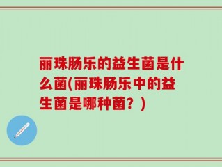 丽珠肠乐的益生菌是什么菌(丽珠肠乐中的益生菌是哪种菌？)