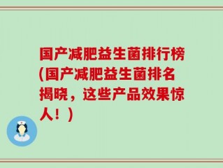 国产减肥益生菌排行榜(国产减肥益生菌排名揭晓，这些产品效果惊人！)