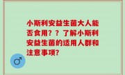 小斯利安益生菌大人能否食用？？了解小斯利安益生菌的适用人群和注意事项？