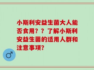 小斯利安益生菌大人能否食用？？了解小斯利安益生菌的适用人群和注意事项？