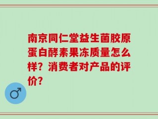 南京同仁堂益生菌胶原蛋白酵素果冻质量怎么样？消费者对产品的评价？