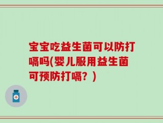宝宝吃益生菌可以防打嗝吗(婴儿服用益生菌可预防打嗝？)