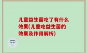 儿童益生菌吃了有什么效果(儿童吃益生菌的效果及作用解析)