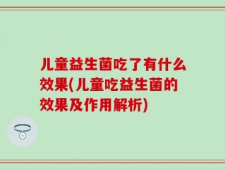 儿童益生菌吃了有什么效果(儿童吃益生菌的效果及作用解析)
