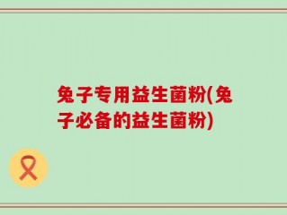 兔子专用益生菌粉(兔子必备的益生菌粉)