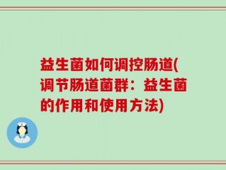 益生菌如何调控肠道(调节肠道菌群：益生菌的作用和使用方法)
