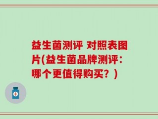 益生菌测评 对照表图片(益生菌品牌测评：哪个更值得购买？)