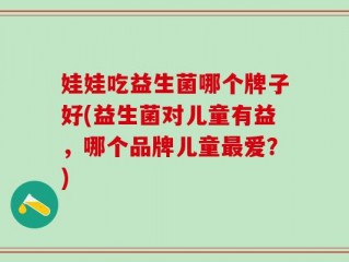 娃娃吃益生菌哪个牌子好(益生菌对儿童有益，哪个品牌儿童最爱？)