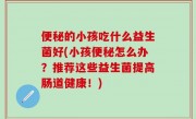 便秘的小孩吃什么益生菌好(小孩便秘怎么办？推荐这些益生菌提高肠道健康！)