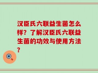 汉臣氏六联益生菌怎么样？了解汉臣氏六联益生菌的功效与使用方法？