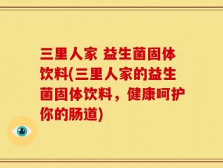 三里人家 益生菌固体饮料(三里人家的益生菌固体饮料，健康呵护你的肠道)
